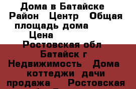 Дома в Батайске › Район ­ Центр › Общая площадь дома ­ 140 › Цена ­ 3 900 000 - Ростовская обл., Батайск г. Недвижимость » Дома, коттеджи, дачи продажа   . Ростовская обл.,Батайск г.